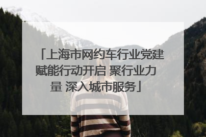 上海市网约车行业党建赋能行动开启 聚行业力量 深入城市服务