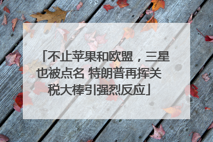 不止苹果和欧盟，三星也被点名 特朗普再挥关税大棒引强烈反应