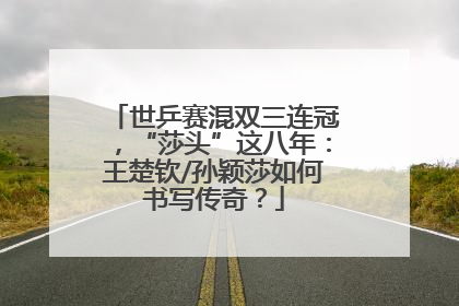 世乒赛混双三连冠，“莎头”这八年：王楚钦/孙颖莎如何书写传奇？