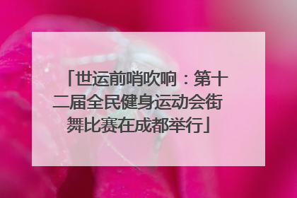 世运前哨吹响：第十二届全民健身运动会街舞比赛在成都举行