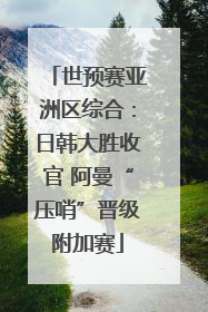 世预赛亚洲区综合：日韩大胜收官 阿曼“压哨”晋级附加赛
