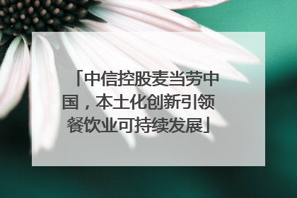 中信控股麦当劳中国，本土化创新引领餐饮业可持续发展