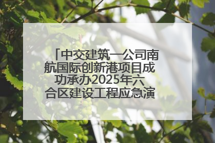 中交建筑一公司南航国际创新港项目成功承办2025年六合区建设工程应急演练现场观摩活动