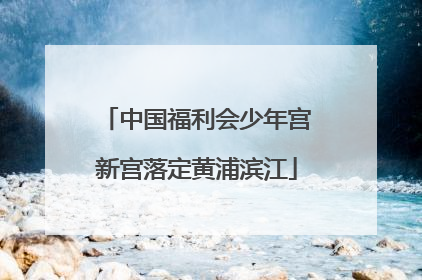 中国福利会少年宫新宫落定黄浦滨江