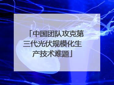 中国团队攻克第三代光伏规模化生产技术难题