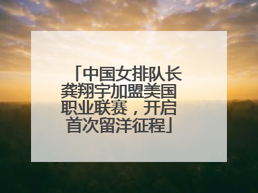 中国女排队长龚翔宇加盟美国职业联赛，开启首次留洋征程