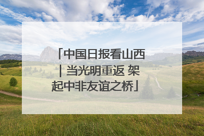 中国日报看山西｜当光明重返 架起中非友谊之桥