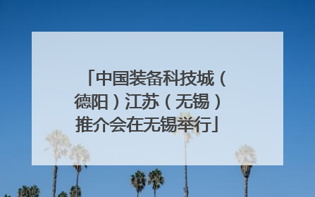 中国装备科技城（德阳）江苏（无锡）推介会在无锡举行