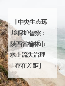 中央生态环境保护督察：陕西省榆林市水土流失治理存在差距