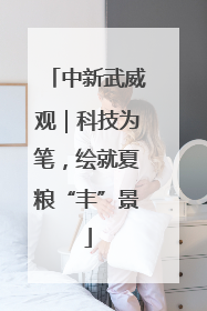 中新武威观｜科技为笔，绘就夏粮“丰”景