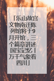 乐山故宫文物南迁陈列馆将于9月开馆，三个篇章讲述国宝记忆丨万千气象看四川