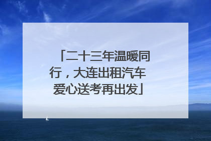 二十三年温暖同行，大连出租汽车爱心送考再出发