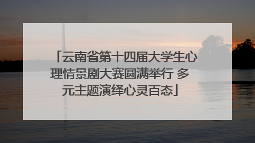 云南省第十四届大学生心理情景剧大赛圆满举行 多元主题演绎心灵百态