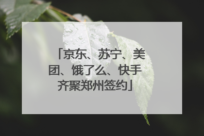 京东、苏宁、美团、饿了么、快手齐聚郑州签约