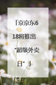 京京东618将推出“超级外卖日”
