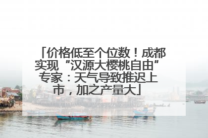 价格低至个位数！成都实现“汉源大樱桃自由” 专家：天气导致推迟上市，加之产量大