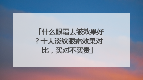 什么眼霜去皱效果好？十大淡纹眼霜效果对比，买对不买贵