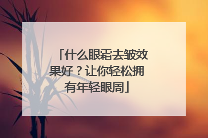 什么眼霜去皱效果好？让你轻松拥有年轻眼周