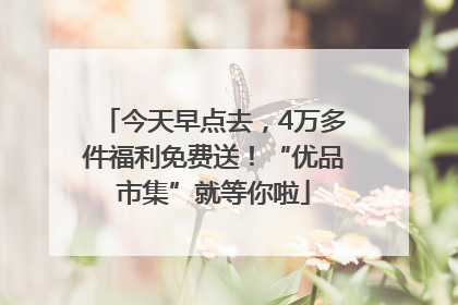 今天早点去，4万多件福利免费送！“优品市集”就等你啦