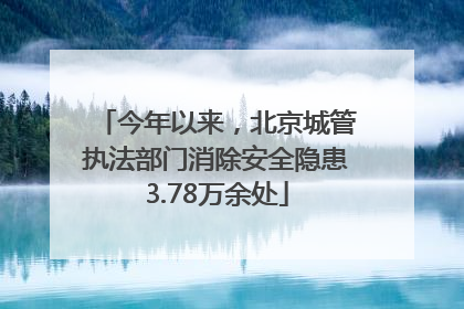 今年以来，北京城管执法部门消除安全隐患3.78万余处
