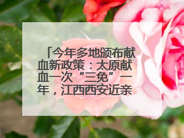 今年多地颁布献血新政策：太原献血一次“三免”一年，江西西安近亲属也可免费用血