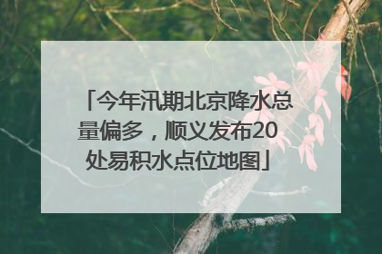 今年汛期北京降水总量偏多，顺义发布20处易积水点位地图