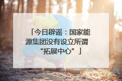今日辟谣：国家能源集团没有设立所谓“拓展中心”