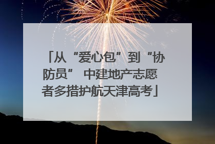 从“爱心包”到“协防员” 中建地产志愿者多措护航天津高考