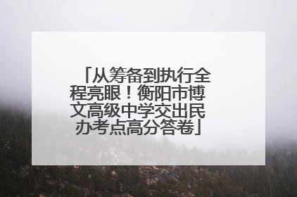 从筹备到执行全程亮眼！衡阳市博文高级中学交出民办考点高分答卷