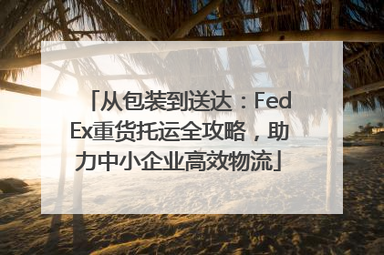 从包装到送达：FedEx重货托运全攻略，助力中小企业高效物流