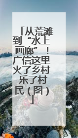 从荒滩到“水上画廊”！广信这里火了乡村 乐了村民（图）