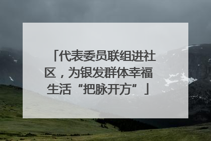 代表委员联组进社区，为银发群体幸福生活“把脉开方”