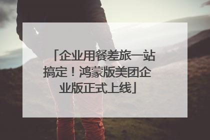 企业用餐差旅一站搞定！鸿蒙版美团企业版正式上线