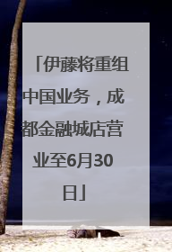 伊藤将重组中国业务，成都金融城店营业至6月30日