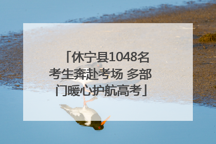 休宁县1048名考生奔赴考场 多部门暖心护航高考