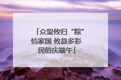 众望攸归“粽”情家国 攸县多彩民俗庆端午
