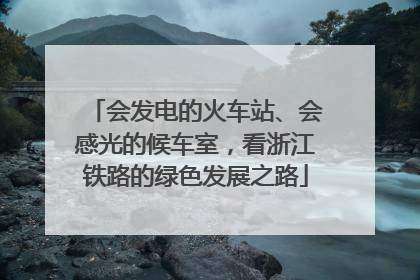 会发电的火车站、会感光的候车室，看浙江铁路的绿色发展之路
