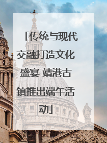 传统与现代交融打造文化盛宴 靖港古镇推出端午活动