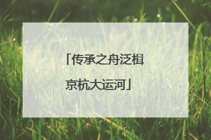 传承之舟泛楫京杭大运河