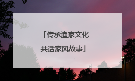 传承渔家文化 共话家风故事