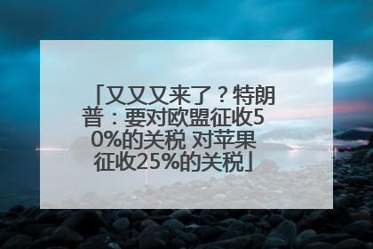 又又又来了？特朗普：要对欧盟征收50%的关税 对苹果征收25%的关税