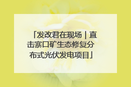 发改君在现场｜直击寨口矿生态修复分布式光伏发电项目
