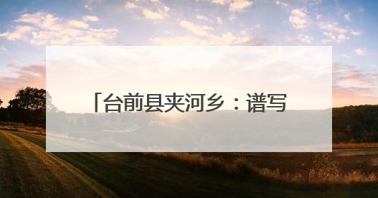 台前县夹河乡：谱写基层治理高效能篇章