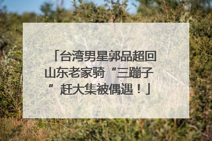 台湾男星郭品超回山东老家骑“三蹦子”赶大集被偶遇！