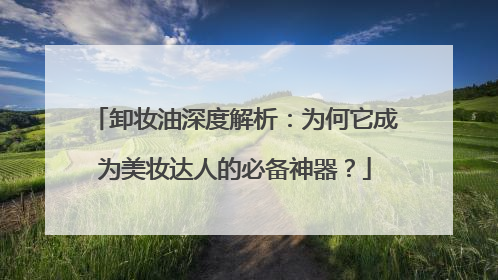 卸妆油深度解析：为何它成为美妆达人的必备神器？