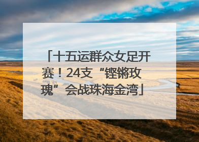 十五运群众女足开赛！24支“铿锵玫瑰”会战珠海金湾