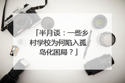 半月谈：一些乡村学校为何陷入孤岛化困局？