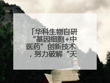 华科生物自研“基因细胞+中医药”创新技术，努力破解“天价抗癌”困局