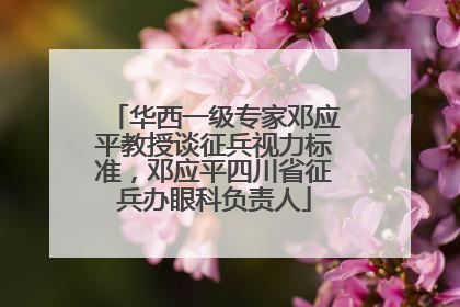 华西一级专家邓应平教授谈征兵视力标准，邓应平四川省征兵办眼科负责人