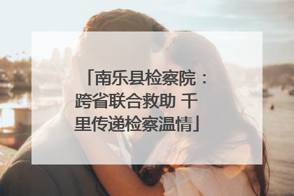南乐县检察院：跨省联合救助 千里传递检察温情